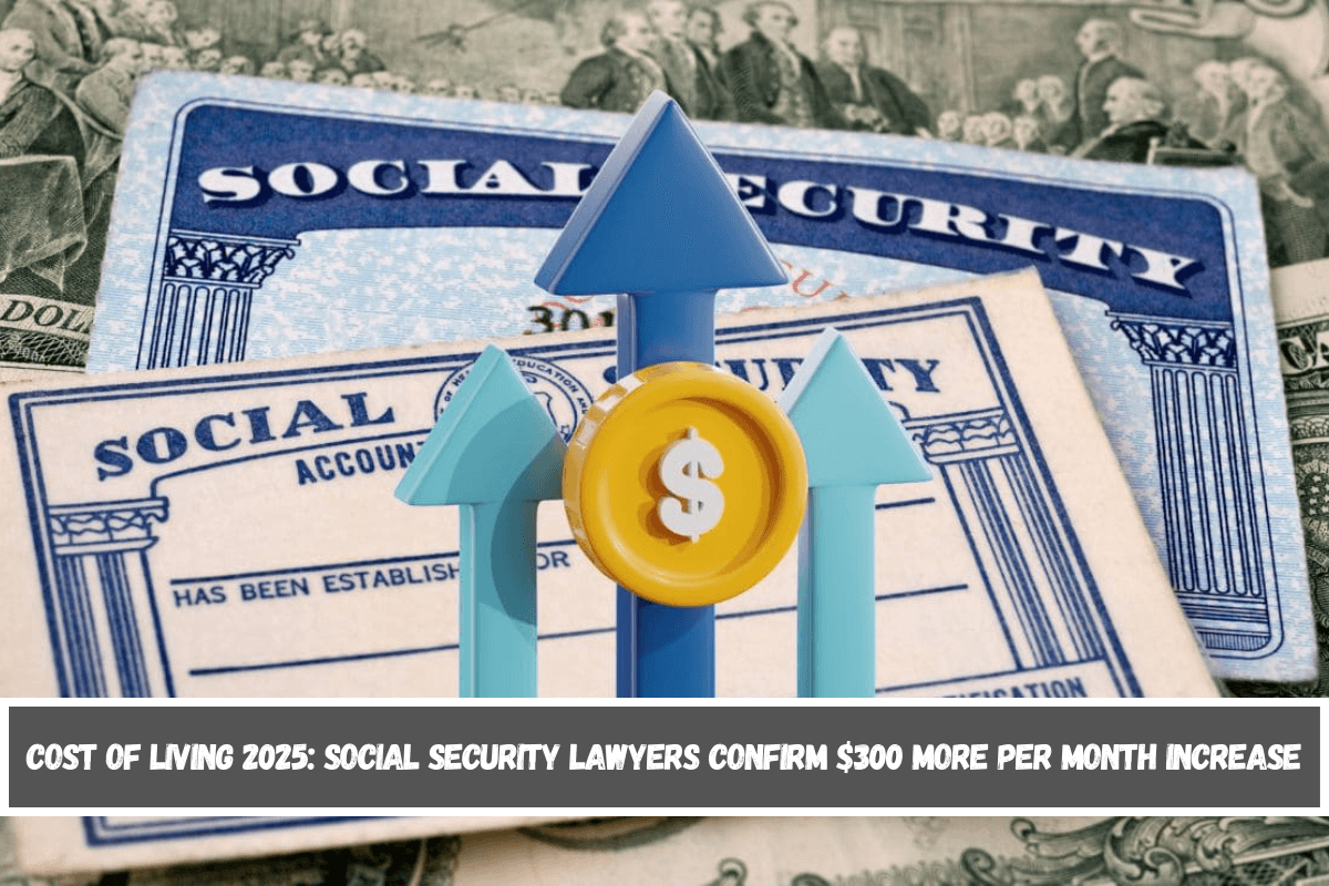 Cost of living 2025 Social Security lawyers confirm $300 more per month increase