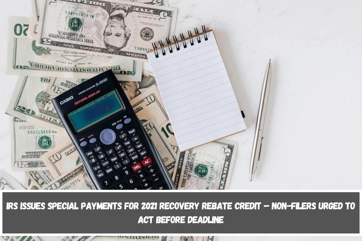 IRS Issues Special Payments for 2021 Recovery Rebate Credit – Non-Filers Urged to Act Before Deadline