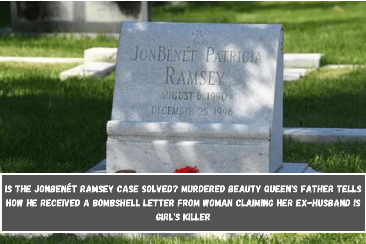 Is the JonBenét Ramsey case solved Murdered beauty Queen's Father Tells How He Received A Bombshell Letter From Woman Claiming Her Ex-Husband Is Girl's Killer