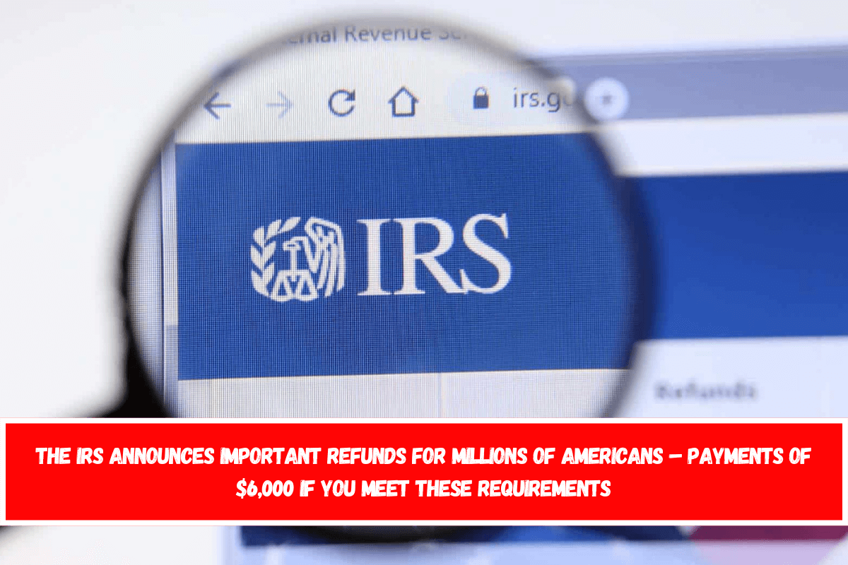 The IRS announces important refunds for millions of Americans – Payments of $6,000 if you meet these requirements