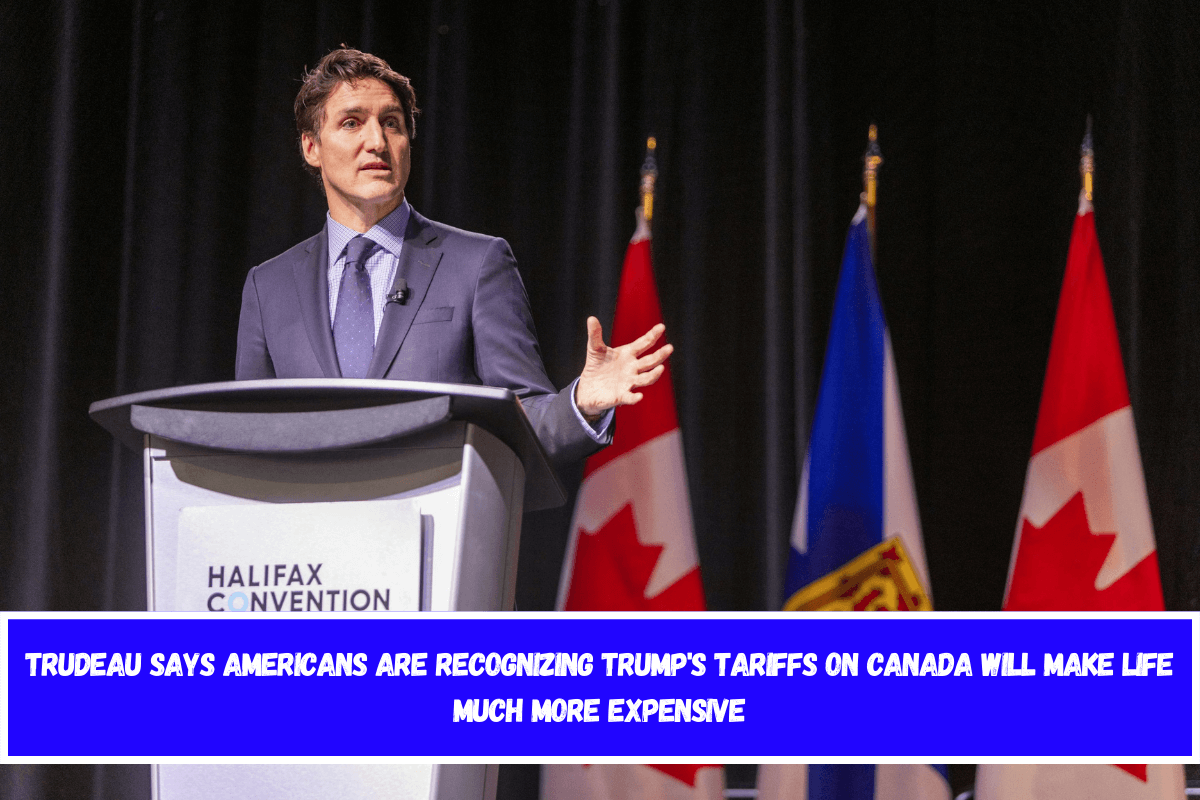 Trudeau says Americans are recognizing Trump's tariffs on Canada will make life much more expensive